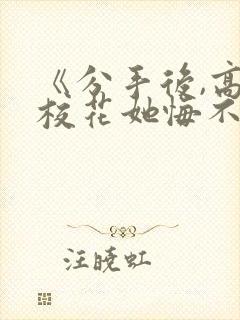 《分手后,高冷校花她悔不当初》