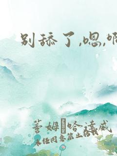别舔了,嗯,啊