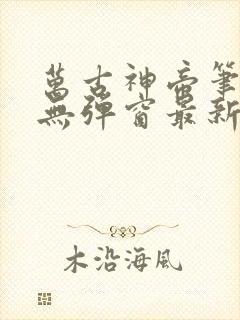 万古神帝笔趣阁无弹窗最新章节飞天鱼