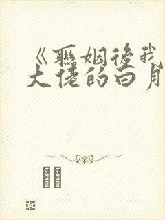 《联姻后我成了大佬的白月光》
