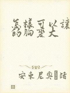 怎样可以让女人的胸变大