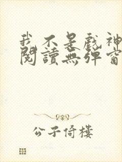 我不是戏神免费阅读无弹窗笔趣阁