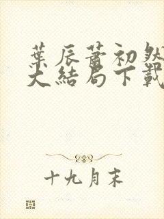 叶辰萧初然完结大结局下载