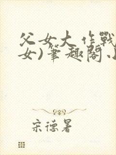 父女大作战(父女)笔趣阁小说