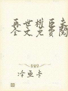 再世权臣未删减全文免费阅读