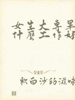 女生大专毕业找什么工作好