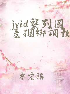 jvid系列国产捆绑调教