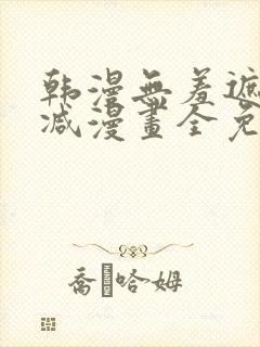 韩漫无羞遮无删减漫画全免费
