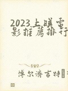 2023上映电影推荐排行榜前十名