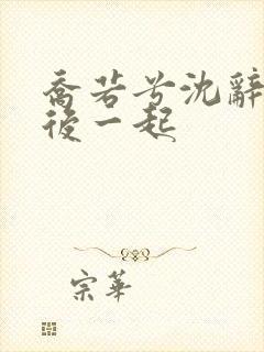 乔若兮沈辞安最后一起