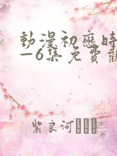 动漫初恋时间1—6集免费观看全集