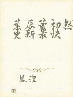 叶辰萧初然哪里更新最快