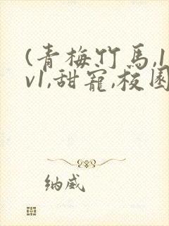 (青梅竹马,1v1,甜宠,校园)小说