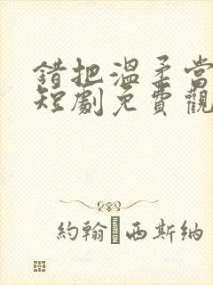 错把温柔当情深短剧免费观看全集