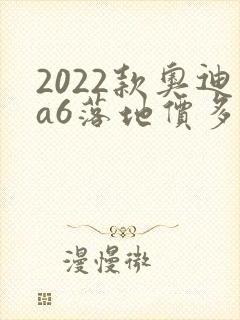 2022款奥迪a6落地价多少钱