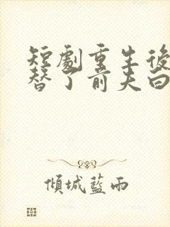 短剧重生后我顶替了前夫白月光