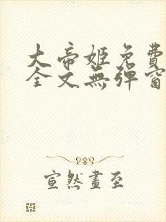 大帝姬免费阅读全文无弹窗笔趣阁