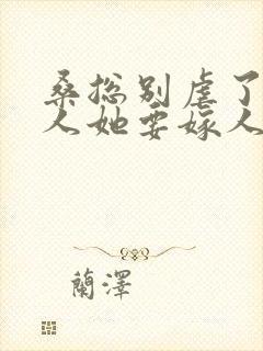 桑总别虐了,夫人她要嫁人了