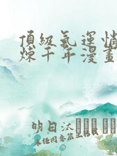 顶级气运悄悄修炼千年漫画免费阅读下拉式