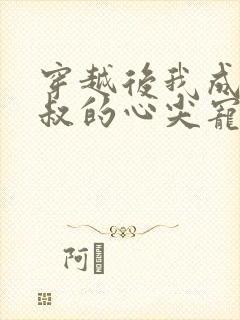 穿越后我成了皇叔的心尖宠短剧