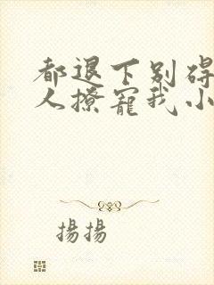 都退下别碍着夫人撩宠我小说免费阅读全文