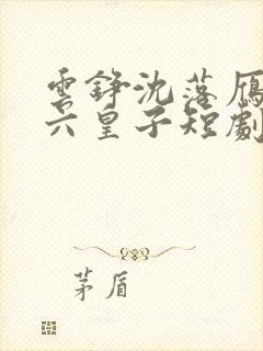 云铮沈落雁无敌六皇子短剧