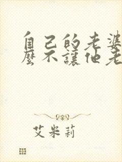自己的老婆为什么不让他老公碰呢
