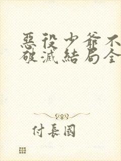 恶役少爷不想要破灭结局全文阅读