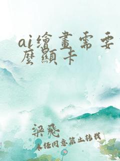 ai绘画需要什么显卡