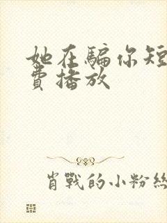 她在骗你短剧免费播放