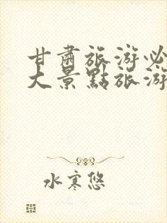 甘肃旅游必去十大景点旅游团