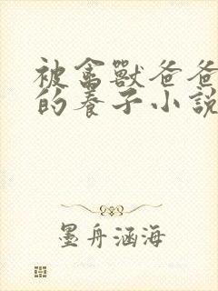 被禽兽爸爸说乖的养子小说免费阅读