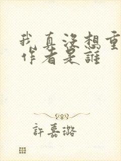 我真没想重生啊作者是谁