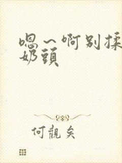 嗯～啊别揉我的奶头
