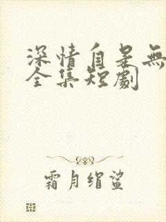 深情自是无情负全集短剧