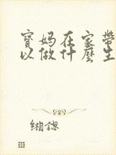 宝妈在家带娃可以做什么生意