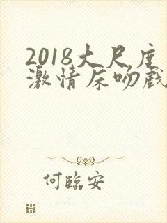 2018大尺度激情床吻戏
