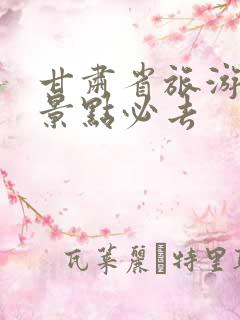 甘肃省旅游攻略景点必去