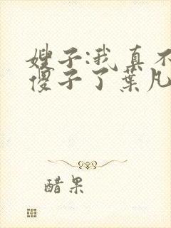 嫂子:我真不是傻子了叶凡