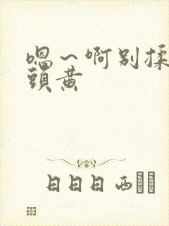 嗯～啊别揉我奶头黄