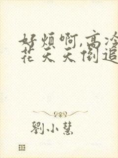 好烦啊,高冷校花天天倒追我全文