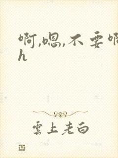 啊,嗯,不要啊h