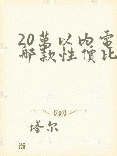 20万以内电车哪款性价比最高