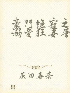 豪门绝宠之军少溺爱狂妻唐岸芷