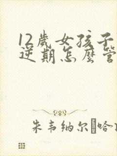12岁女孩子叛逆期怎么管教合适