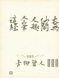 这个人仙太过正经笔趣阁无弹窗