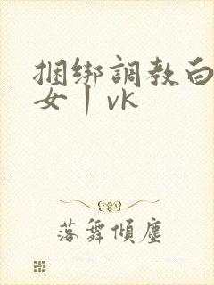 捆绑调教白丝美女丨vk