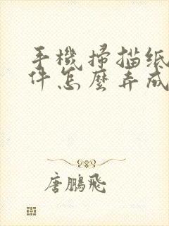 手机扫描纸质文件怎么弄成电子版