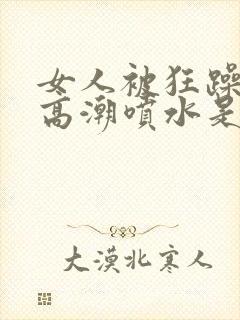 女人被狂躁c到高潮喷水是