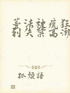 蒂法被疯狂揉小到失禁高潮漫画